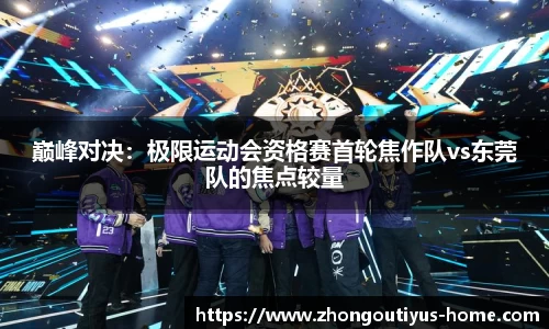 巅峰对决：极限运动会资格赛首轮焦作队vs东莞队的焦点较量